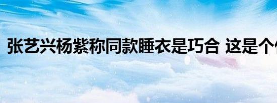 张艺兴杨紫称同款睡衣是巧合 这是个什么瓜