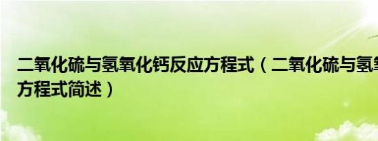 二氧化硫与氢氧化钙反应方程式（二氧化硫与氢氧化钙反应方程式简述）
