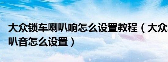 大众锁车喇叭响怎么设置教程（大众车锁车喇叭音怎么设置）
