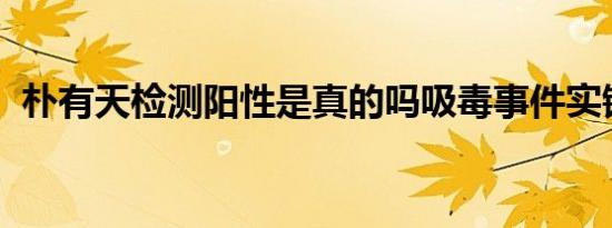 朴有天检测阳性是真的吗吸毒事件实锤了吗
