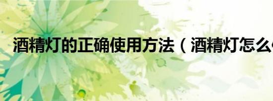 酒精灯的正确使用方法（酒精灯怎么使用）