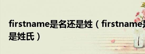 firstname是名还是姓（firstname是名字还是姓氏）