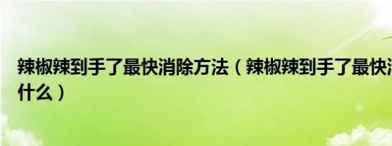 辣椒辣到手了最快消除方法（辣椒辣到手了最快消除方法是什么）