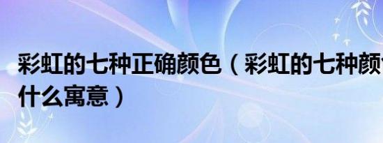 彩虹的七种正确颜色（彩虹的七种颜色各代表什么寓意）