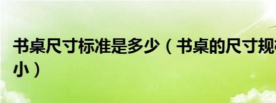 书桌尺寸标准是多少（书桌的尺寸规格有大有小）