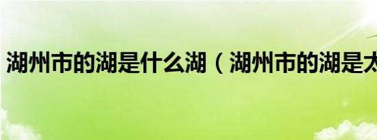 湖州市的湖是什么湖（湖州市的湖是太湖吗）