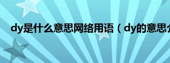 dy是什么意思网络用语（dy的意思介绍）