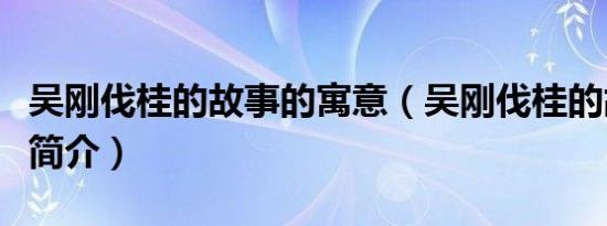 吴刚伐桂的故事的寓意（吴刚伐桂的故事含义简介）