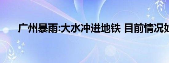 广州暴雨:大水冲进地铁 目前情况如何