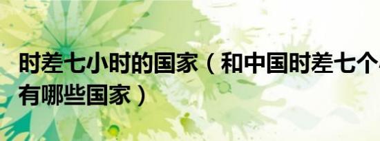 时差七小时的国家（和中国时差七个小时左右有哪些国家）