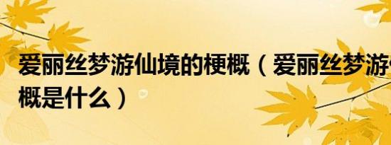 爱丽丝梦游仙境的梗概（爱丽丝梦游仙境的梗概是什么）