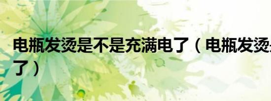 电瓶发烫是不是充满电了（电瓶发烫是不是坏了）