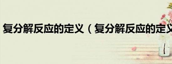 复分解反应的定义（复分解反应的定义简述）