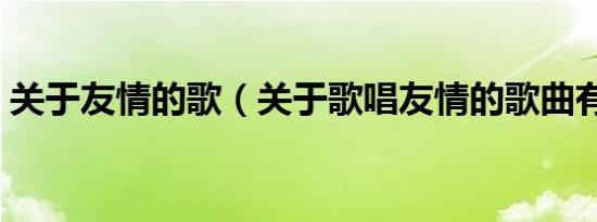 关于友情的歌（关于歌唱友情的歌曲有哪些）