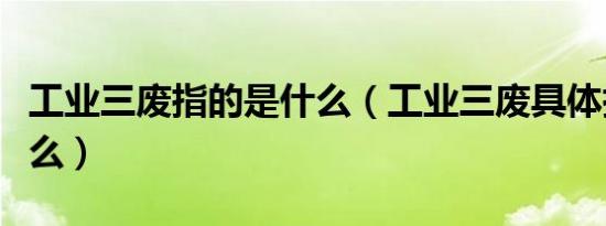 工业三废指的是什么（工业三废具体指的是什么）