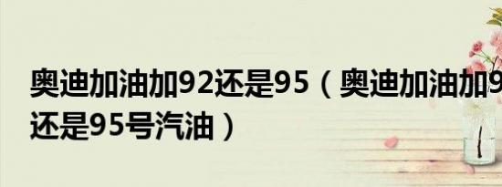奥迪加油加92还是95（奥迪加油加92号汽油还是95号汽油）