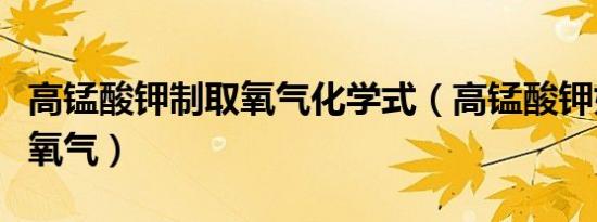 高锰酸钾制取氧气化学式（高锰酸钾如何制取氧气）