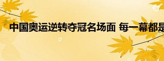 中国奥运逆转夺冠名场面 每一幕都是经典