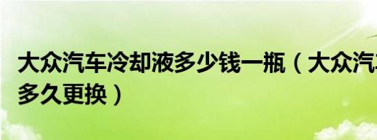 大众汽车冷却液多少钱一瓶（大众汽车冷却液多久更换）