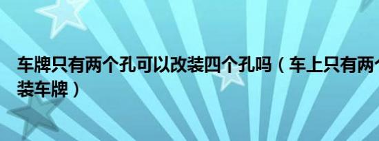 车牌只有两个孔可以改装四个孔吗（车上只有两个孔如何安装车牌）