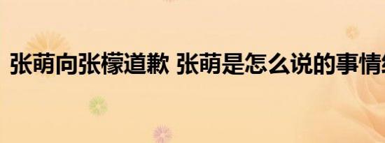 张萌向张檬道歉 张萌是怎么说的事情经过是