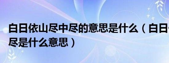 白日依山尽中尽的意思是什么（白日依山尽中尽是什么意思）