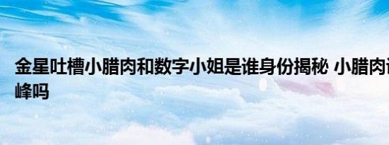 金星吐槽小腊肉和数字小姐是谁身份揭秘 小腊肉说的是李易峰吗