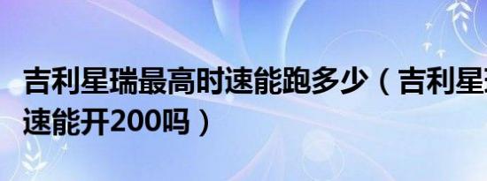 吉利星瑞最高时速能跑多少（吉利星瑞最高时速能开200吗）