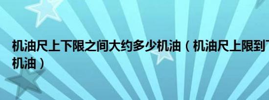 机油尺上下限之间大约多少机油（机油尺上限到下限是多少机油）
