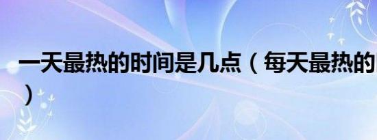 一天最热的时间是几点（每天最热的时间介绍）