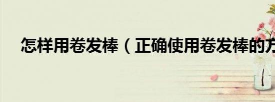 怎样用卷发棒（正确使用卷发棒的方法）