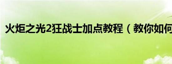 火炬之光2狂战士加点教程（教你如何加点）