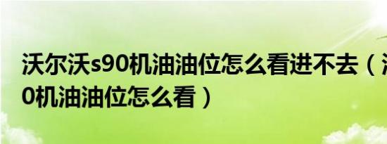 沃尔沃s90机油油位怎么看进不去（沃尔沃s90机油油位怎么看）