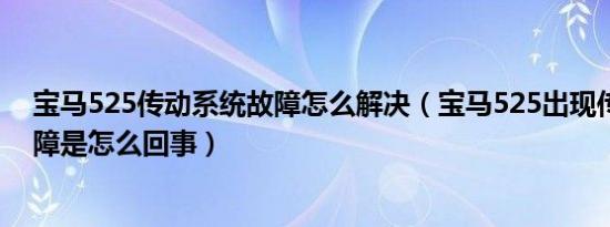 宝马525传动系统故障怎么解决（宝马525出现传动系统故障是怎么回事）