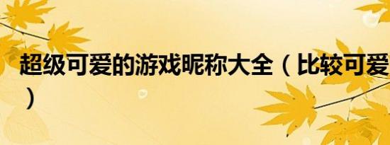 超级可爱的游戏昵称大全（比较可爱的游戏名）