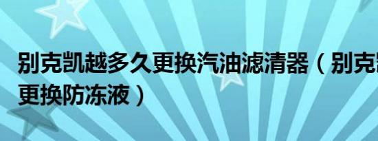 别克凯越多久更换汽油滤清器（别克凯越多久更换防冻液）