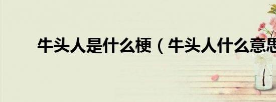 牛头人是什么梗（牛头人什么意思）
