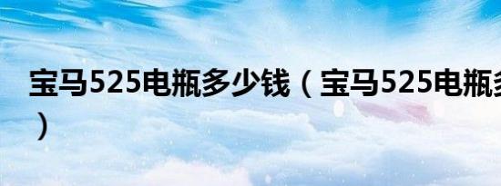 宝马525电瓶多少钱（宝马525电瓶多久更换）