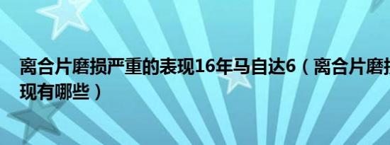 离合片磨损严重的表现16年马自达6（离合片磨损严重的表现有哪些）