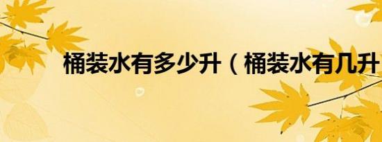 桶装水有多少升（桶装水有几升）
