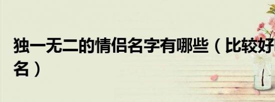 独一无二的情侣名字有哪些（比较好听的情侣名）