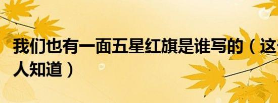我们也有一面五星红旗是谁写的（这个很少有人知道）