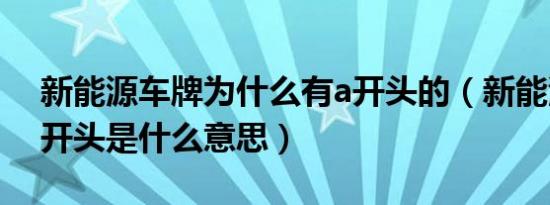 新能源车牌为什么有a开头的（新能源车牌a开头是什么意思）