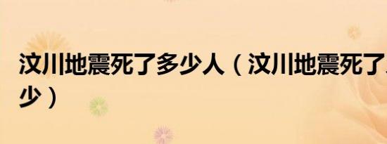 汶川地震死了多少人（汶川地震死了人数是多少）