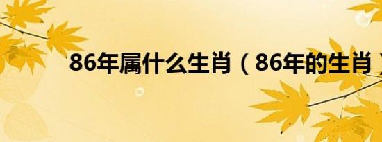 86年属什么生肖（86年的生肖）