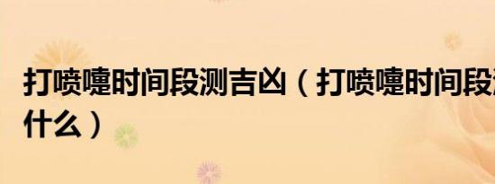 打喷嚏时间段测吉凶（打喷嚏时间段测吉凶是什么）