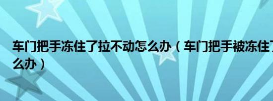 车门把手冻住了拉不动怎么办（车门把手被冻住了打不开怎么办）