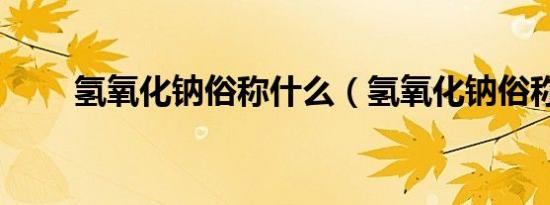 氢氧化钠俗称什么（氢氧化钠俗称）