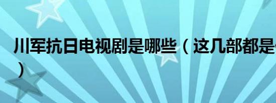 川军抗日电视剧是哪些（这几部都是你要找的）