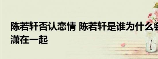 陈若轩否认恋情 陈若轩是谁为什么会和娄艺潇在一起
